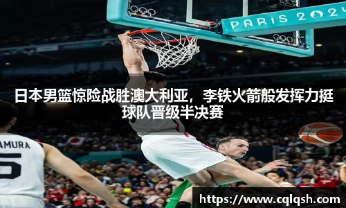 日本男篮惊险战胜澳大利亚，李铁火箭般发挥力挺球队晋级半决赛