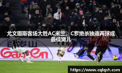 尤文图斯客场大胜AC米兰，C罗绝杀独造两球成最佳宠儿