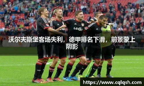 沃尔夫斯堡客场失利，德甲排名下滑，前景蒙上阴影