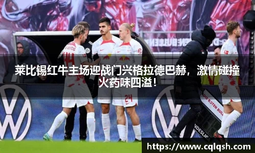 莱比锡红牛主场迎战门兴格拉德巴赫，激情碰撞火药味四溢！