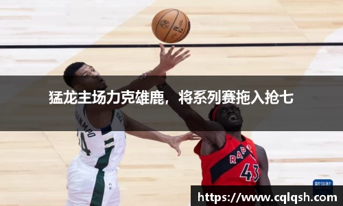 猛龙主场力克雄鹿，将系列赛拖入抢七