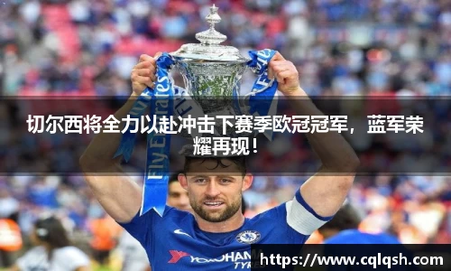 切尔西将全力以赴冲击下赛季欧冠冠军，蓝军荣耀再现！
