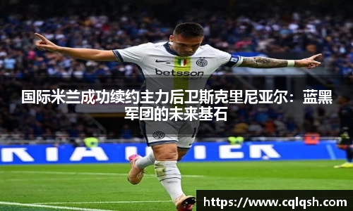 国际米兰成功续约主力后卫斯克里尼亚尔：蓝黑军团的未来基石