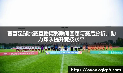 曹营足球比赛直播精彩瞬间回顾与赛后分析，助力球队提升竞技水平