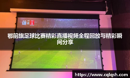 鄂前旗足球比赛精彩直播视频全程回放与精彩瞬间分享