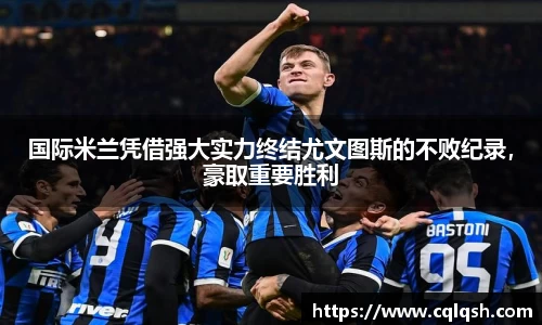 国际米兰凭借强大实力终结尤文图斯的不败纪录，豪取重要胜利