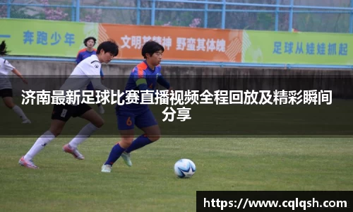 济南最新足球比赛直播视频全程回放及精彩瞬间分享
