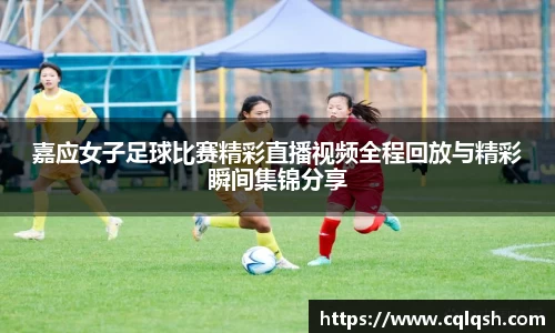 嘉应女子足球比赛精彩直播视频全程回放与精彩瞬间集锦分享