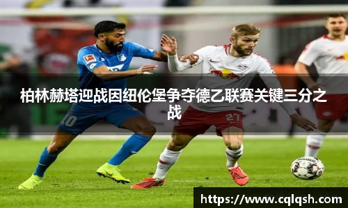 柏林赫塔迎战因纽伦堡争夺德乙联赛关键三分之战